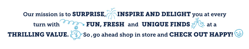 Click here to see our mission is to surprise, inspire and delight you at every turn with fun, fresh and unique finds at a thrill value. So, go ahead and shop in store and check out happy
